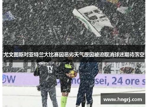 尤文图斯对亚特兰大比赛因恶劣天气原因被迫取消球迷期待落空