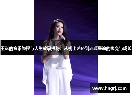 王岚的音乐旅程与人生故事探秘：从初出茅庐到璀璨星途的蜕变与成长