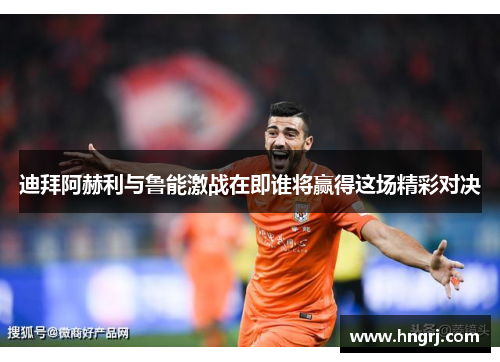 迪拜阿赫利与鲁能激战在即谁将赢得这场精彩对决