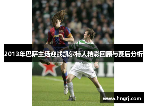 2013年巴萨主场迎战凯尔特人精彩回顾与赛后分析