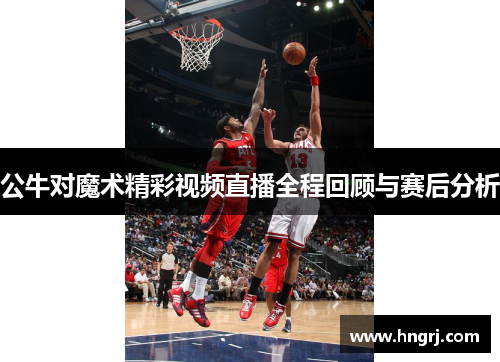 公牛对魔术精彩视频直播全程回顾与赛后分析
