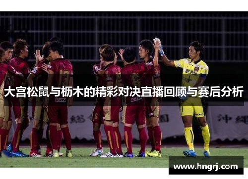 大宫松鼠与枥木的精彩对决直播回顾与赛后分析
