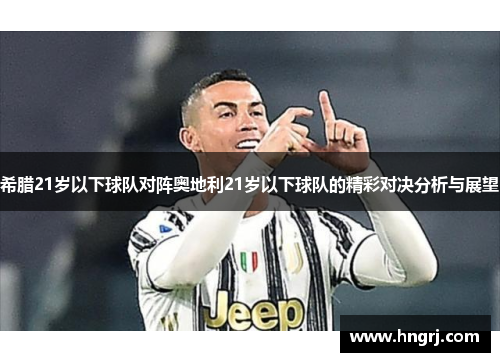 希腊21岁以下球队对阵奥地利21岁以下球队的精彩对决分析与展望