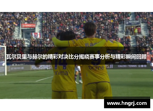 瓦尔贝里与赫尔的精彩对决比分揭晓赛事分析与精彩瞬间回顾