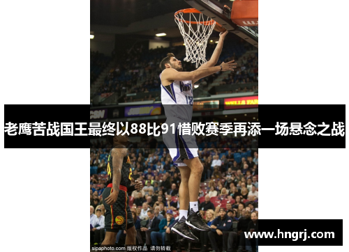 老鹰苦战国王最终以88比91惜败赛季再添一场悬念之战