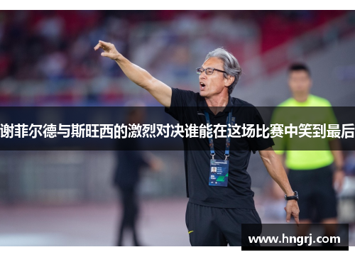 谢菲尔德与斯旺西的激烈对决谁能在这场比赛中笑到最后