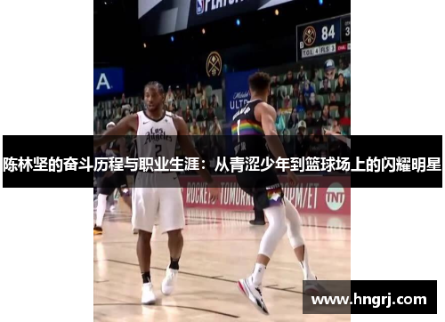 陈林坚的奋斗历程与职业生涯：从青涩少年到篮球场上的闪耀明星