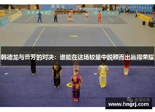 韩德龙与曹芳的对决：谁能在这场较量中脱颖而出赢得荣耀