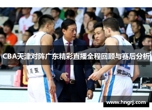 CBA天津对阵广东精彩直播全程回顾与赛后分析