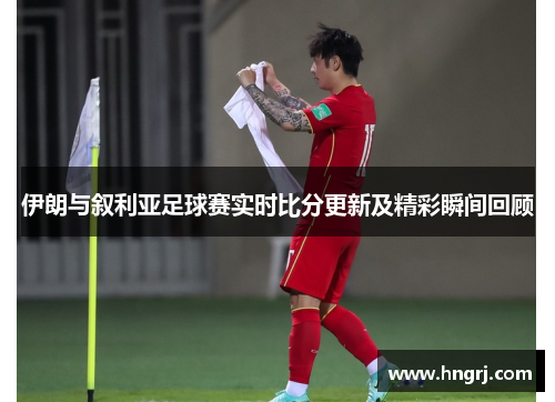 伊朗与叙利亚足球赛实时比分更新及精彩瞬间回顾