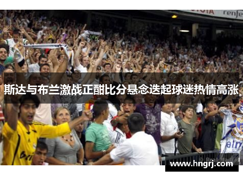 斯达与布兰激战正酣比分悬念迭起球迷热情高涨