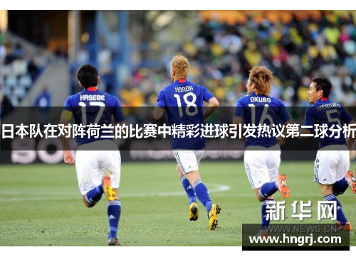 日本队在对阵荷兰的比赛中精彩进球引发热议第二球分析