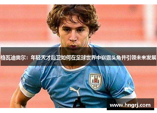 格瓦迪奥尔：年轻天才后卫如何在足球世界中崭露头角并引领未来发展