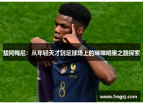 楚阿梅尼：从年轻天才到足球场上的璀璨明星之路探索