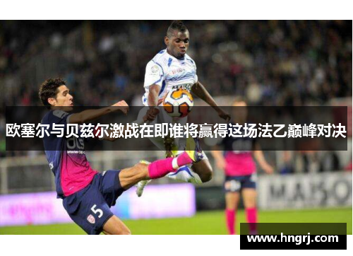 欧塞尔与贝兹尔激战在即谁将赢得这场法乙巅峰对决