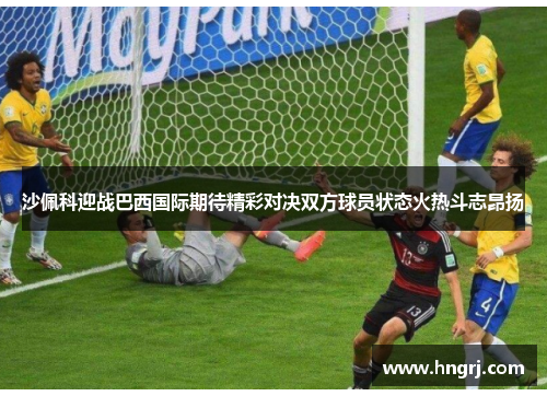 沙佩科迎战巴西国际期待精彩对决双方球员状态火热斗志昂扬